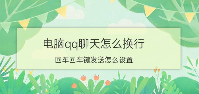 电脑qq聊天怎么换行 回车回车键发送怎么设置？